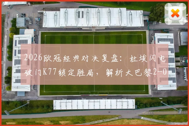 2026欧冠经典对决复盘:杜埃闪电破门K77锁定胜局,解析大巴黎2-0力克利物浦战术细节与全场精华
