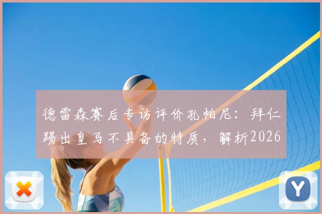 德雷森赛后专访评价孔帕尼：拜仁踢出皇马不具备的特质，解析2026赛季战术与球队精神