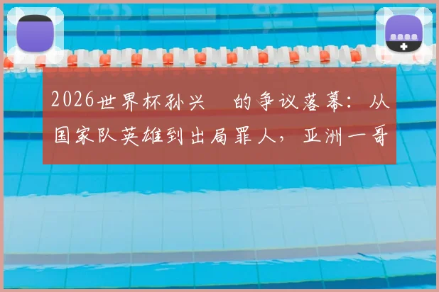 2026世界杯孙兴慜的争议落幕：从国家队英雄到出局罪人，亚洲一哥的告别之战全解析