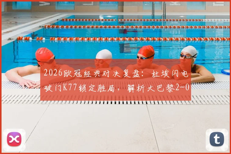 2026欧冠经典对决复盘：杜埃闪电破门K77锁定胜局，解析大巴黎2-0力克利物浦战术细节与全场精华