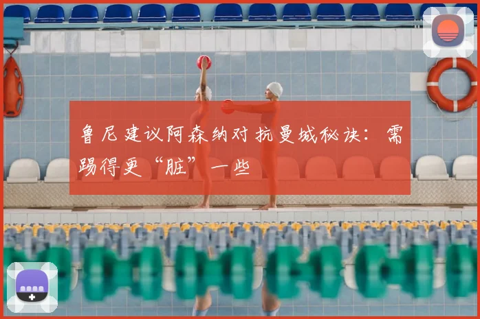 鲁尼建议阿森纳对抗曼城秘诀：需踢得更“脏”一些