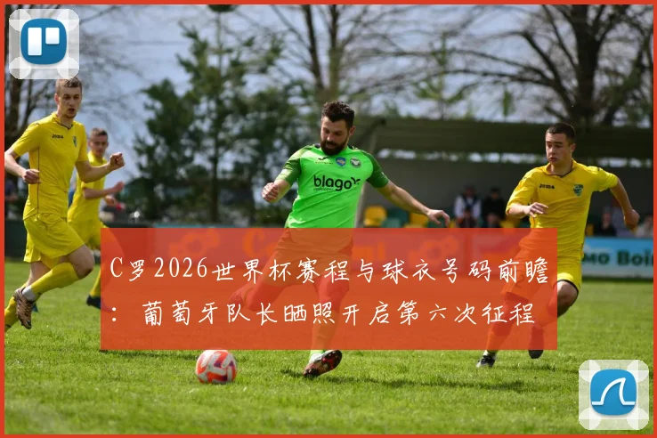 C罗2026世界杯赛程与球衣号码前瞻:葡萄牙队长晒照开启第六次征程,出征宣言与状态深度解读