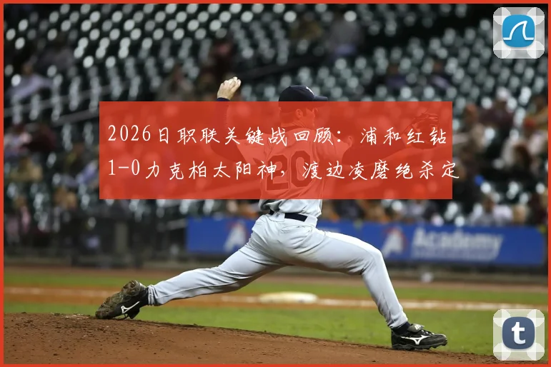 2026日职联关键战回顾：浦和红钻1-0力克柏太阳神，渡边凌磨绝杀定乾坤，深入解读两队战术得失