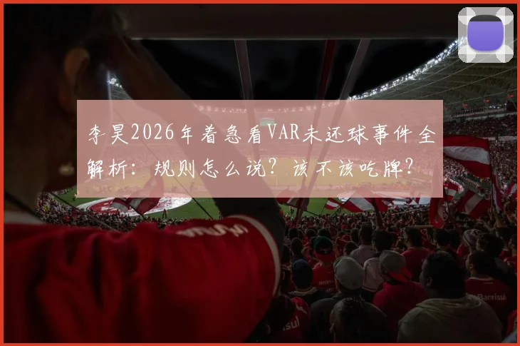 李昊2026年着急看VAR未还球事件全解析：规则怎么说？该不该吃牌？赛后各方反应与年轻球员成长反思