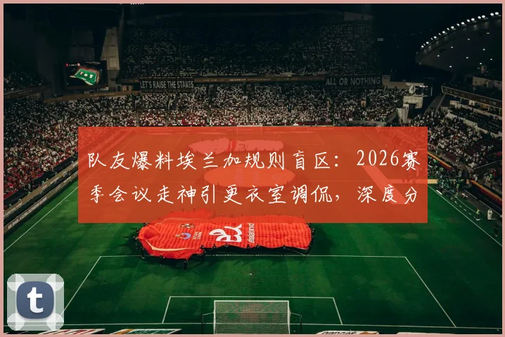 队友爆料埃兰加规则盲区:2026赛季会议走神引更衣室调侃,深度分析其球场表现