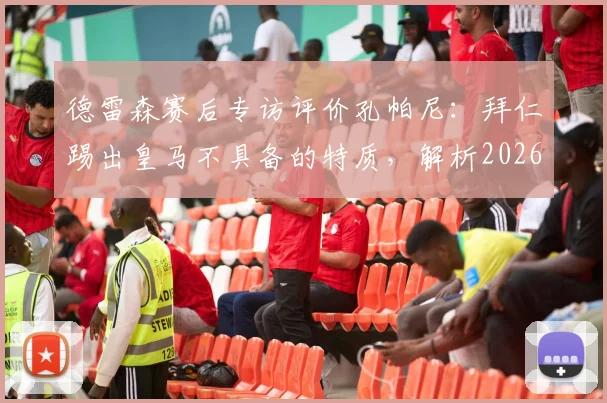 德雷森赛后专访评价孔帕尼:拜仁踢出皇马不具备的特质,解析2026赛季战术与球队精神