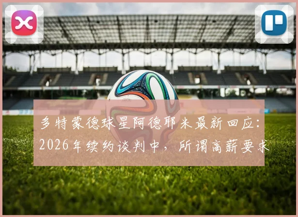 多特蒙德球星阿德耶米最新回应:2026年续约谈判中,所谓高薪要求说法不准确,附合同情况及未来去向分析