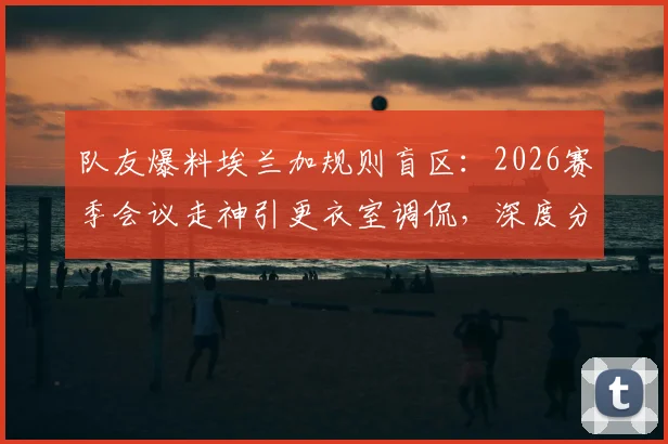 队友爆料埃兰加规则盲区：2026赛季会议走神引更衣室调侃，深度分析其球场表现