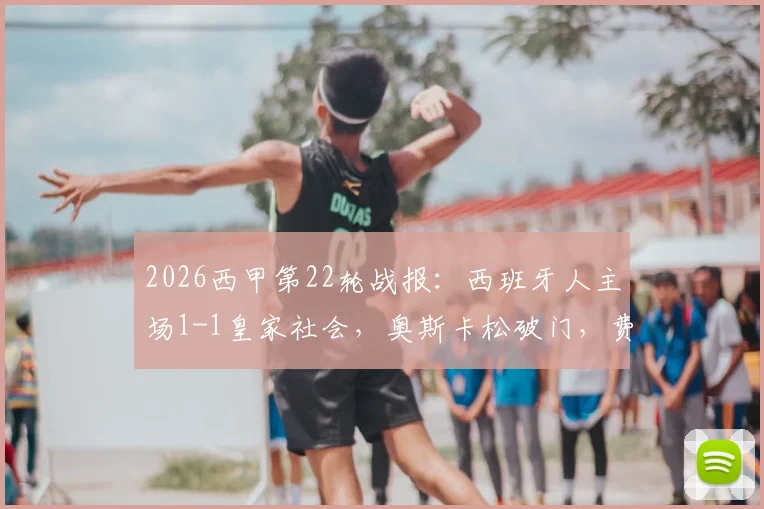 2026西甲第22轮战报：西班牙人主场1-1皇家社会，奥斯卡松破门，费尔南德斯终场前扳平