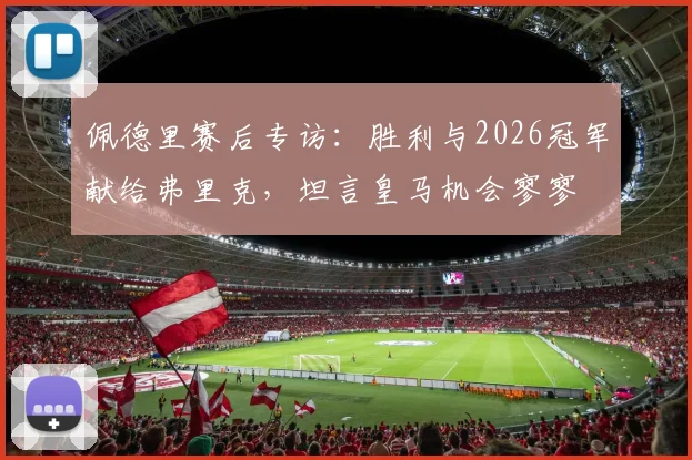 佩德里赛后专访：胜利与2026冠军献给弗里克，坦言皇马机会寥寥