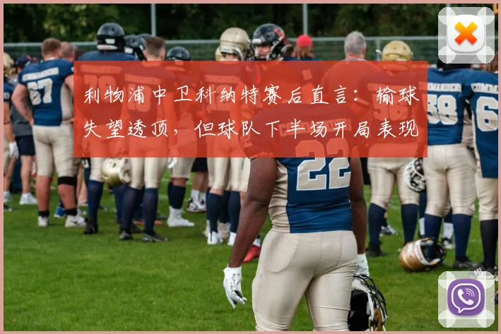 利物浦中卫科纳特赛后直言：输球失望透顶，但球队下半场开局表现获肯定