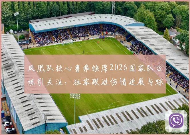凤凰队核心鲁弗缺席2026国家队合练引关注,独家跟进伤情进展与球队战术调整