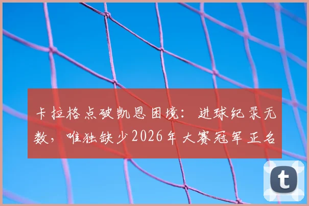卡拉格点破凯恩困境:进球纪录无数,唯独缺少2026年大赛冠军正名