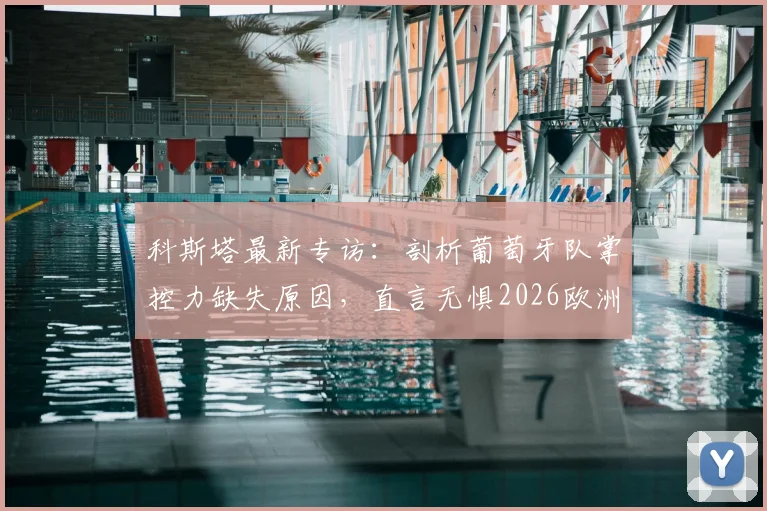 科斯塔最新专访:剖析葡萄牙队掌控力缺失原因,直言无惧2026欧洲杯淘汰赛对阵克罗地亚