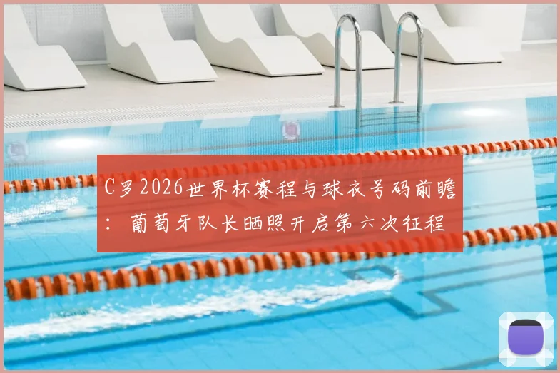 C罗2026世界杯赛程与球衣号码前瞻：葡萄牙队长晒照开启第六次征程，出征宣言与状态深度解读