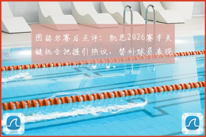 图赫尔赛后点评:凯恩2026赛季关键机会把握引热议,替补球员表现获主帅盛赞,球队战术调整解析