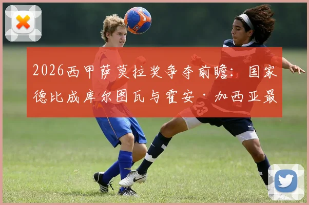 2026西甲萨莫拉奖争夺前瞻:国家德比成库尔图瓦与霍安·加西亚最终决斗场