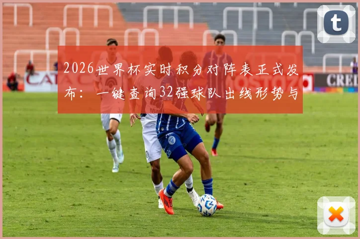 2026世界杯实时积分对阵表正式发布：一键查询32强球队出线形势与最新排名，点击速览赛程表