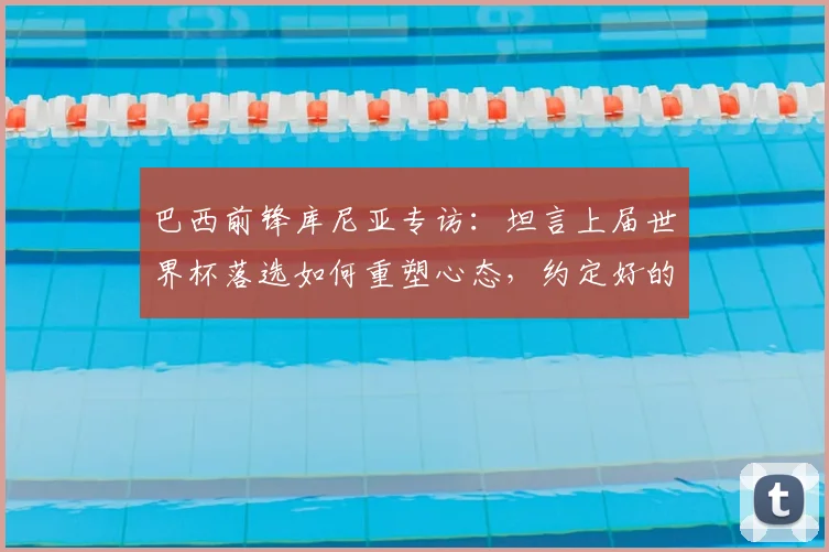 巴西前锋库尼亚专访:坦言上届世界杯落选如何重塑心态,约定好的跳舞庆祝源于对家乡的承诺,展望2026