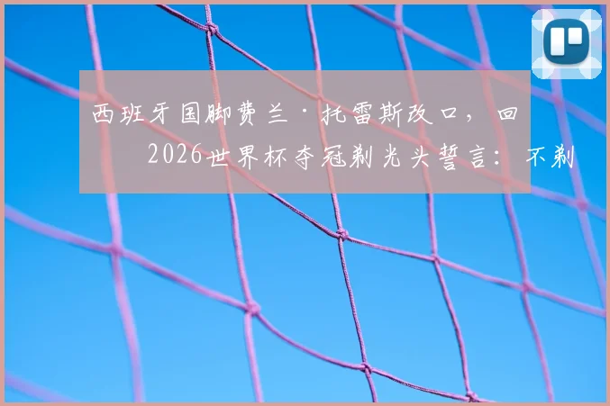 西班牙国脚费兰·托雷斯改口，回应2026世界杯夺冠剃光头誓言：不剃了，原因深度解读